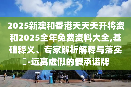 2025新澳和香港天天天開將資和2025全年免費資料大全,基礎釋義、專家解析解釋與落實?-遠離虛假的假承諾牌
